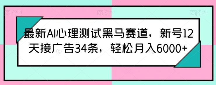最新AI心理测试黑马赛道，新号12天接广告34条，轻松月入6000+【揭秘】-大东资源库