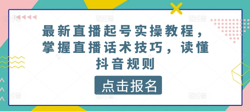 最新直播起号实操教程，掌握直播话术技巧，读懂抖音规则-大东资源库