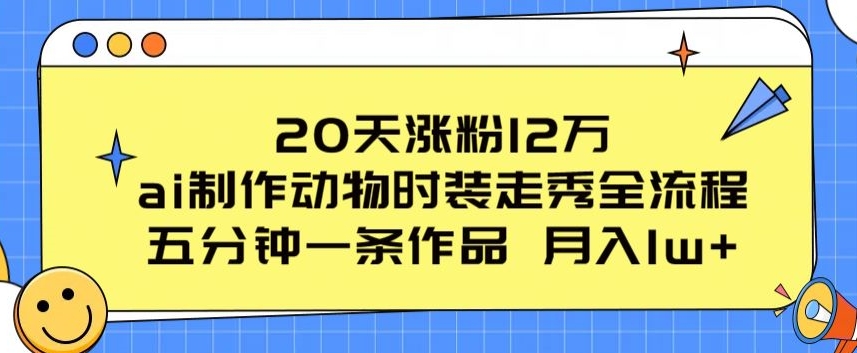 20天涨粉12万，ai制作动物时装走秀全流程，五分钟一条作品，流量大【揭秘】-大东资源库
