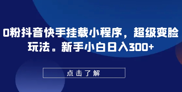 0粉抖音快手挂载小程序，超级变脸玩法，新手小白日入300+【揭秘】-大东资源库