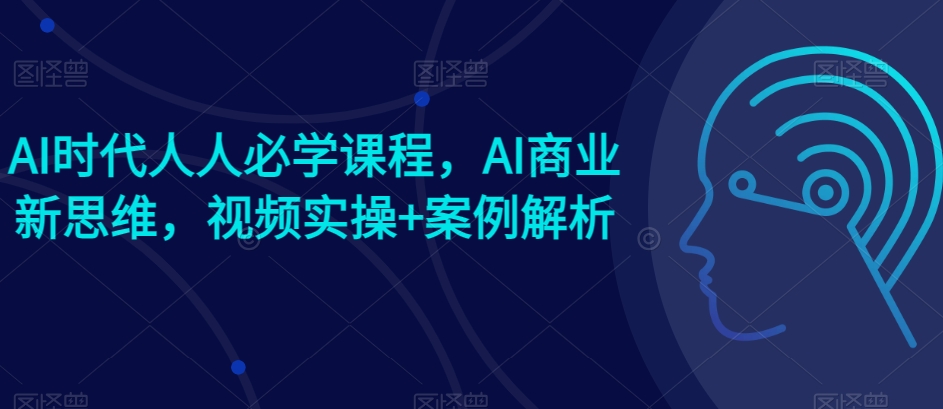 AI时代人人必学课程，AI商业新思维，视频实操+案例解析【赠AI商业爆款案例】-大东资源库