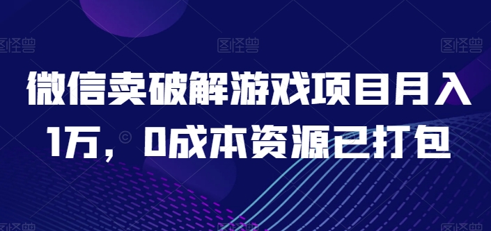 微信卖破解游戏项目月入1万，0成本资源已打包【揭秘】-大东资源库