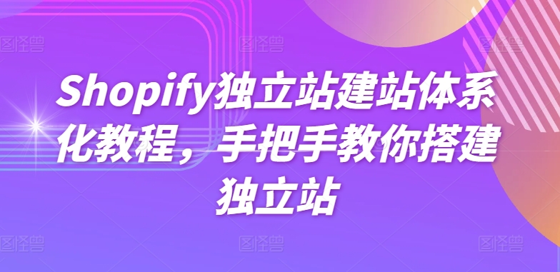 Shopify独立站建站体系化教程，手把手教你搭建独立站-大东资源库