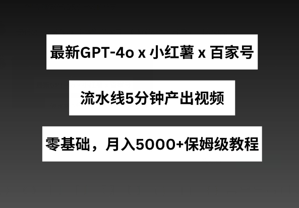 最新GPT4o结合小红书商单+百家号，流水线5分钟产出视频，月入5000+【揭秘】-大东资源库