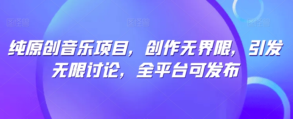 纯原创音乐项目，创作无界限，引发无限讨论，全平台可发布【揭秘】-大东资源库