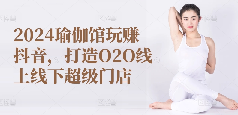 2024瑜伽馆玩赚抖音，打造O2O线上线下超级门店-大东资源库