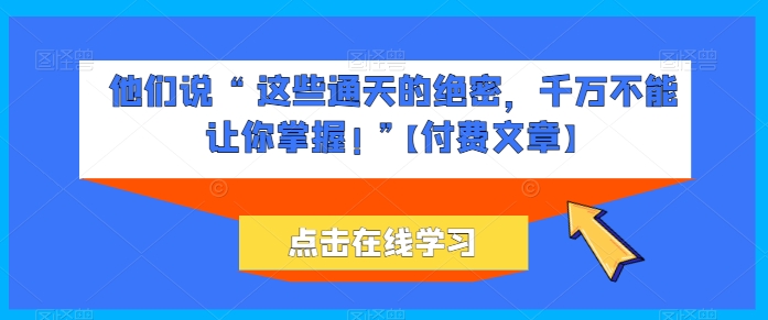 他们说 “ 这些通天的绝密，千万不能让你掌握! ”【付费文章】-大东资源库