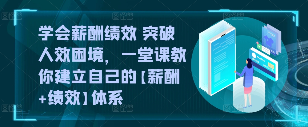 学会薪酬绩效 突破人效困境，​一堂课教你建立自己的【薪酬+绩效】体系-大东资源库