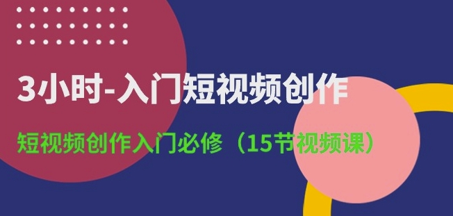 3小时-入门短视频创作：短视频创作入门必修(15节视频课)-大东资源库