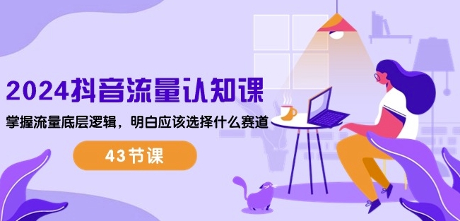 2024抖音流量认知课：掌握流量底层逻辑，明白应该选择什么赛道 (43节课)-大东资源库