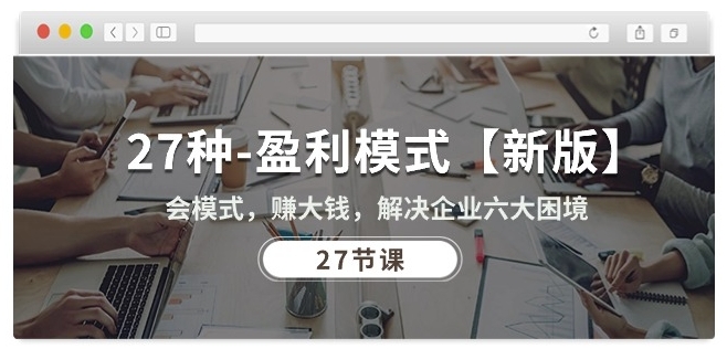 27种盈利模式【新版】会模式，赚大钱，解决企业六大困境 (27节课)-大东资源库