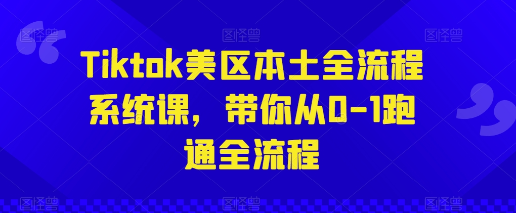 Tiktok美区本土全流程系统课，带你从0-1跑通全流程-大东资源库