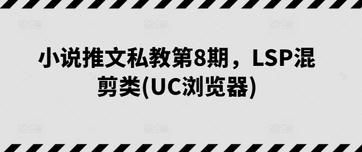 小说推文私教第8期，LSP混剪类(UC浏览器)-大东资源库