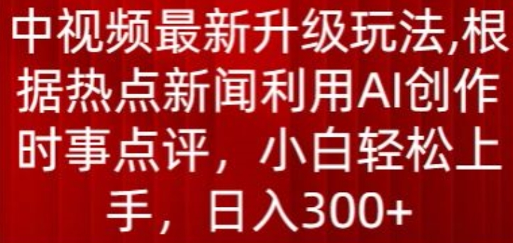 中视频最新升级玩法，根据热点新闻利用AI创作时事点评，日入300+【揭秘】-大东资源库