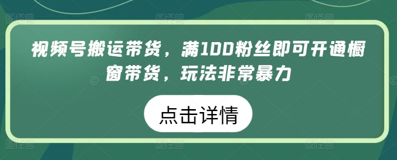 视频号搬运带货，满100粉丝即可开通橱窗带货，玩法非常暴力【揭秘】-大东资源库