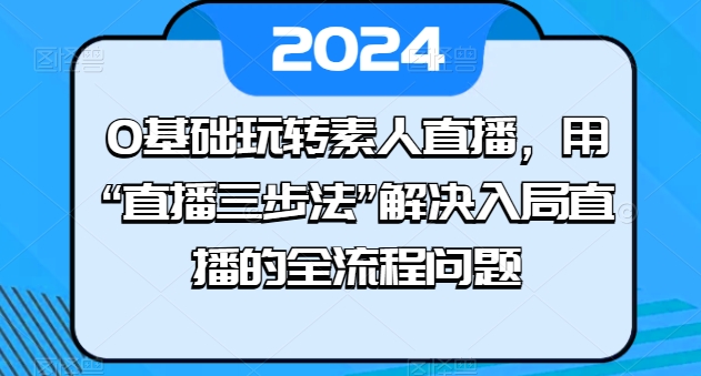 0基础玩转素人直播，用“直播三步法”解决入局直播的全流程问题-大东资源库