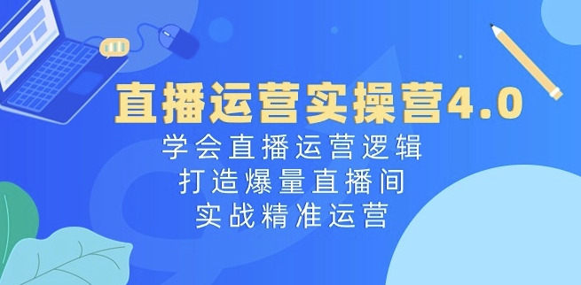 直播运营实操营4.0：学会直播运营逻辑，打造爆量直播间，实战精准运营-大东资源库