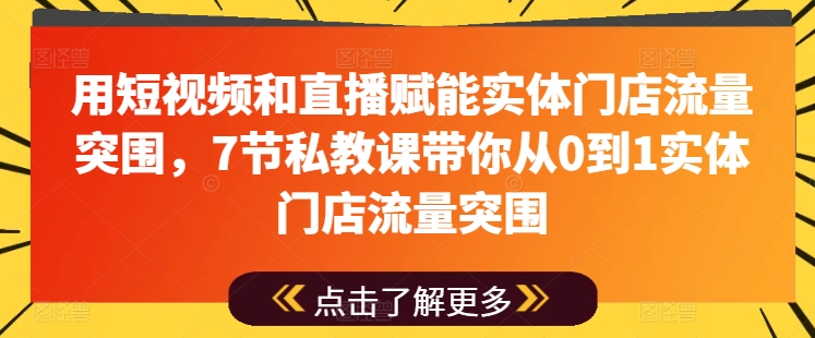 用短视频和直播赋能实体门店流量突围，7节私教课带你从0到1实体门店流量突围-大东资源库