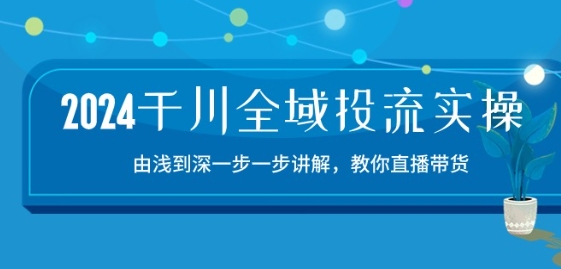 2024千川全域投流精品实操：由谈到深一步一步讲解，教你直播带货-15节-大东资源库