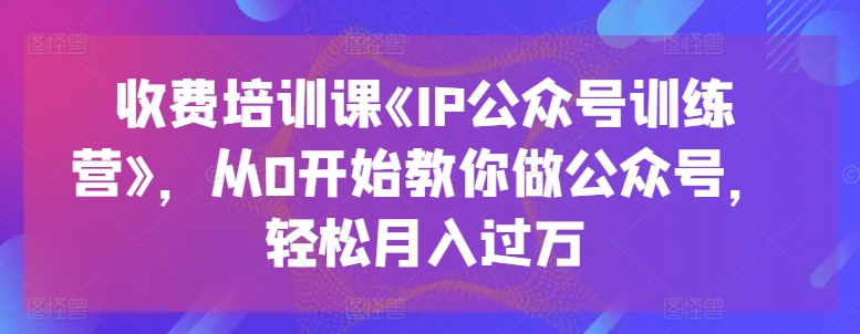 收费培训课《IP公众号训练营》，从0开始教你做公众号，轻松月入过万-大东资源库