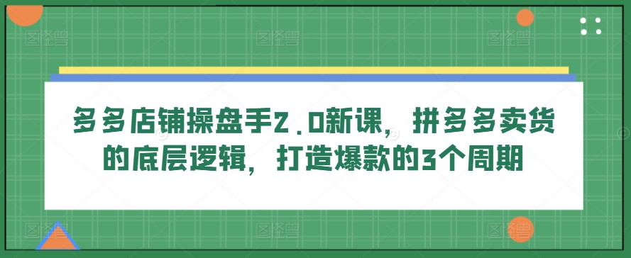 多多店铺操盘手2.0新课，拼多多卖货的底层逻辑，打造爆款的3个周期-大东资源库