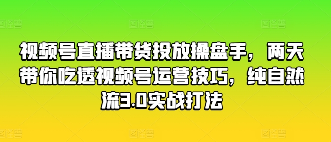视频号直播带货投放操盘手，两天带你吃透视频号运营技巧，纯自然流3.0实战打法-大东资源库