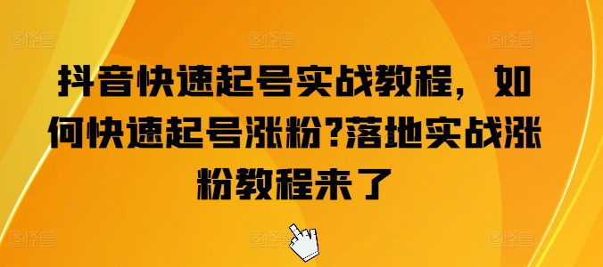抖音快速起号实战教程，如何快速起号涨粉?落地实战涨粉教程来了-大东资源库