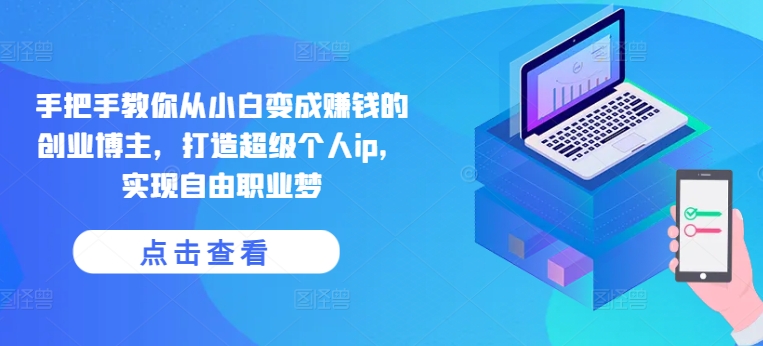 手把手教你从小白变成赚钱的创业博主，打造超级个人ip，实现自由职业梦-大东资源库