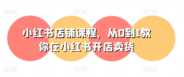 小红书店铺课程，从0到1教你在小红书开店卖货-大东资源库