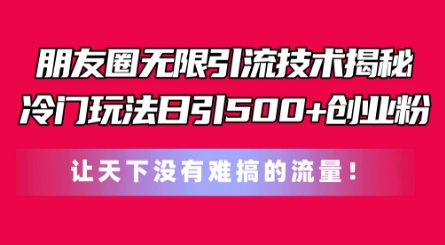 朋友圈无限引流技术，一个冷门玩法日引500+创业粉，让天下没有难搞的流量【揭秘】-大东资源库