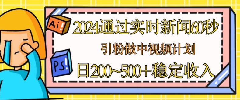 2024通过实时新闻60秒，引粉做中视频计划或者流量主，日几张稳定收入【揭秘】-大东资源库