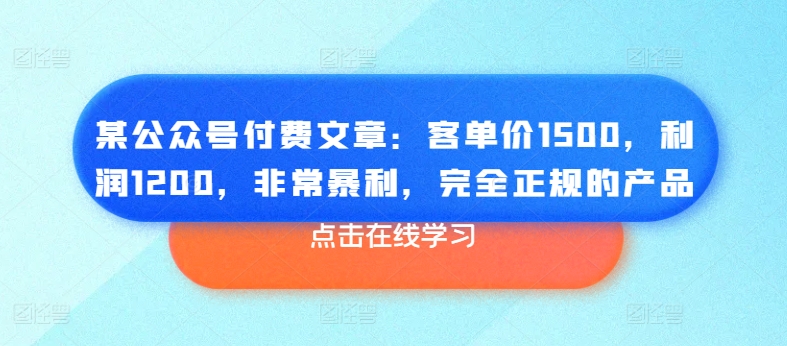 某公众号付费文章：客单价1500，利润1200，非常暴利，完全正规的产品-大东资源库