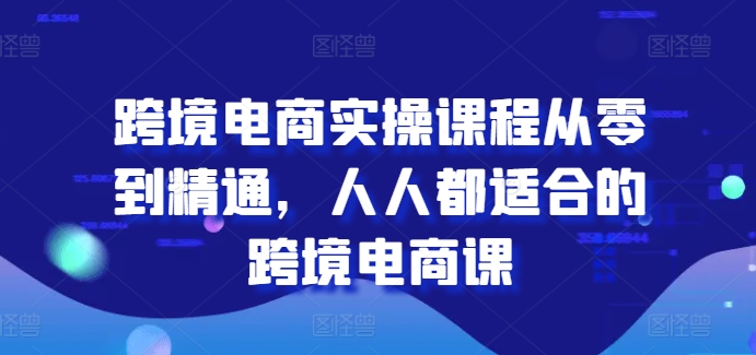 跨境电商实操课程从零到精通，人人都适合的跨境电商课-大东资源库
