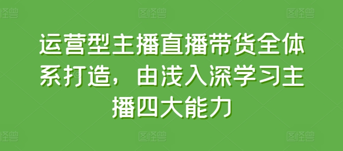 运营型主播直播带货全体系打造，由浅入深学习主播四大能力-大东资源库