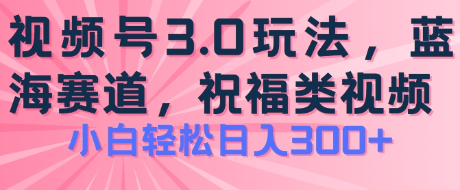 2024视频号蓝海项目，祝福类玩法3.0，操作简单易上手，日入300+【揭秘】-大东资源库