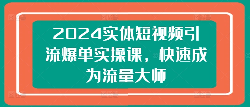 2024实体短视频引流爆单实操课，快速成为流量大师-大东资源库