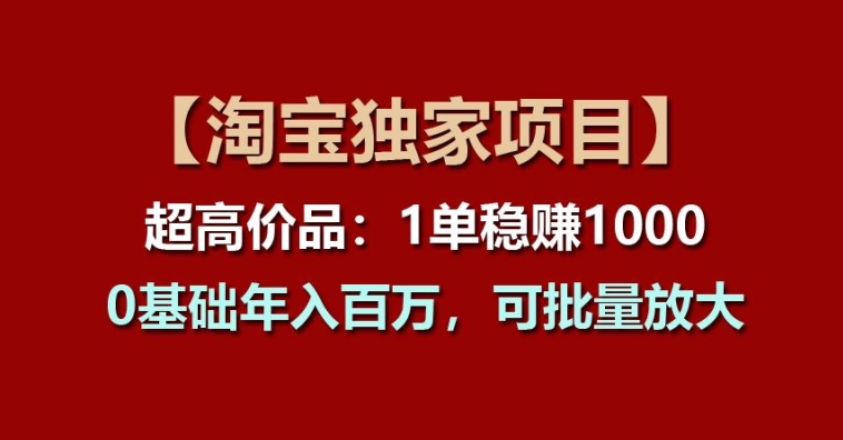 【淘宝独家项目】超高价品：1单稳赚1k多，0基础年入百W，可批量放大【揭秘】-大东资源库