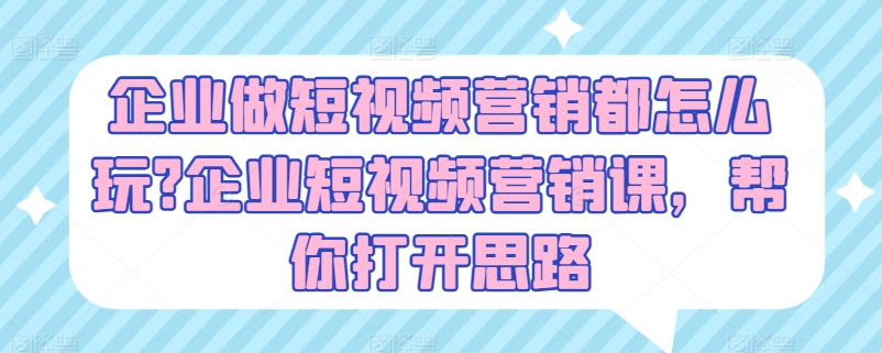 企业做短视频营销都怎么玩?企业短视频营销课，帮你打开思路-大东资源库