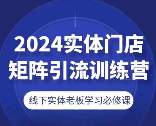 2024实体门店矩阵引流训练营，线下实体老板学习必修课-大东资源库