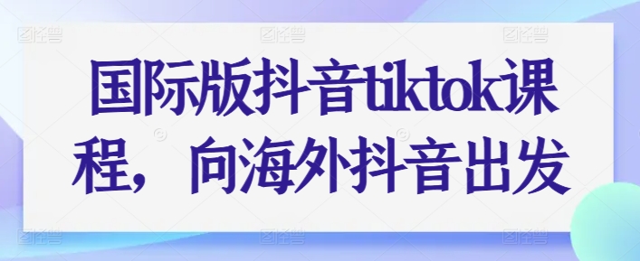 国际版抖音tiktok课程，向海外抖音出发-大东资源库