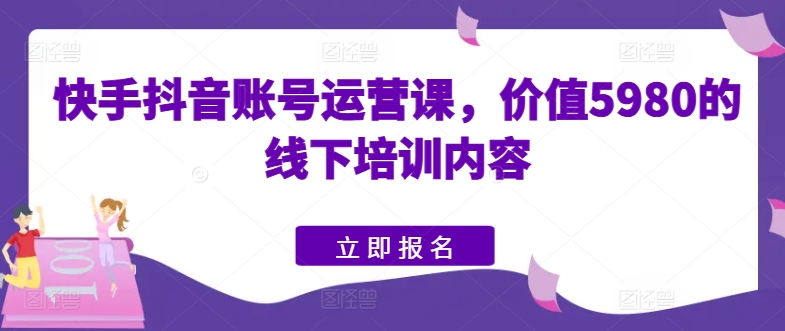 快手抖音账号运营课，价值5980的线下培训内容-大东资源库