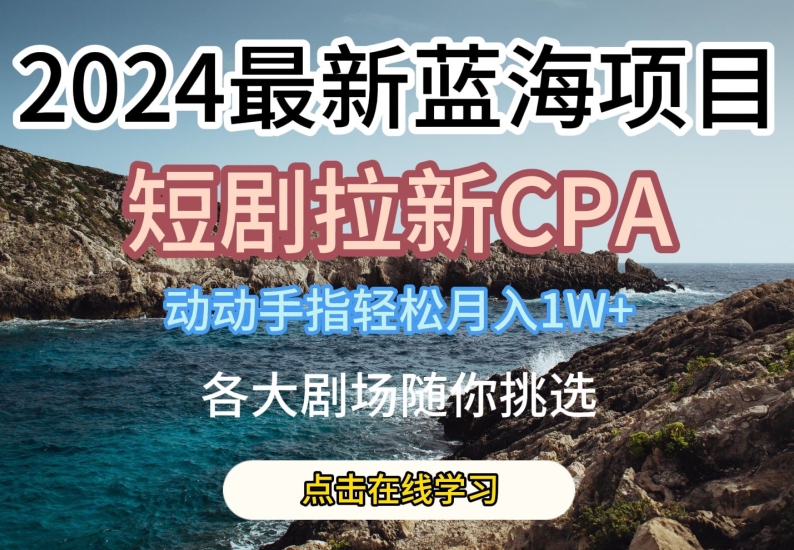 2024最新蓝海项日，短剧拉新CPA，动动手指轻松月入1W，全各大剧场随你挑选【揭秘】-大东资源库