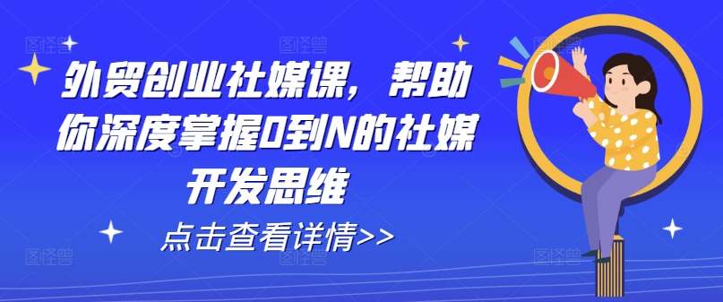 外贸创业社媒课，帮助你深度掌握0到N的社媒开发思维-大东资源库