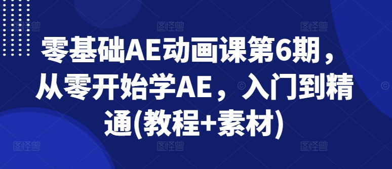 零基础AE动画课第6期，从零开始学AE，入门到精通(教程+素材)-大东资源库