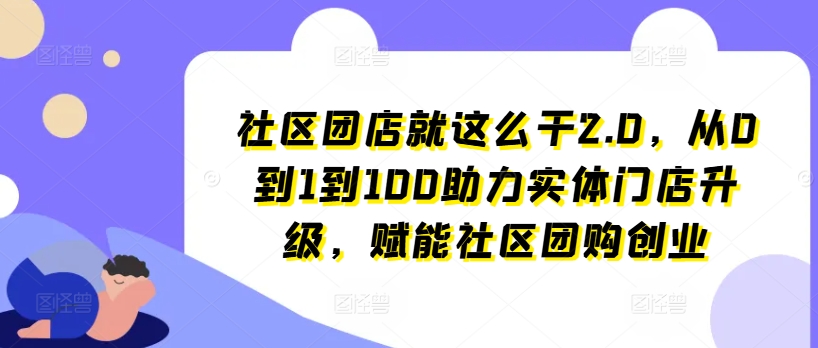 社区团店就这么干2.0，从0到1到100助力实体门店升级，赋能社区团购创业-大东资源库