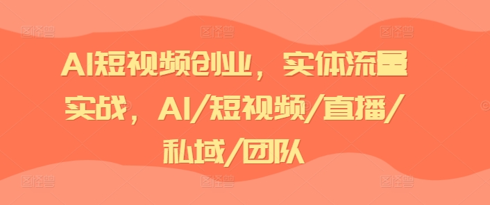 AI短视频创业，实体流量实战，AI/短视频/直播/私域/团队-大东资源库
