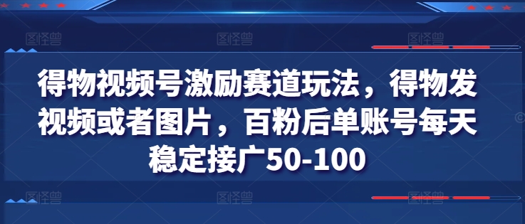 得物视频号激励赛道玩法，得物发视频或者图片，百粉后单账号每天稳定接广50-100-大东资源库