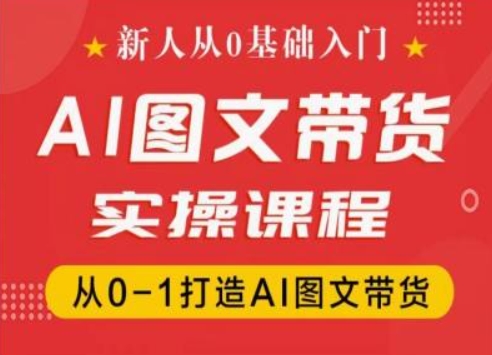 新人从0基础入门，抖音AI图文带货实操课程，从0-1打造AI图文带货-大东资源库