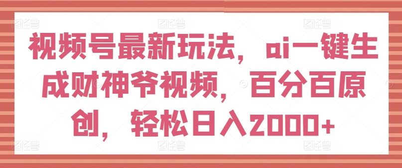 视频号最新玩法，ai一键生成财神爷视频，百分百原创，轻松日入2000+【揭秘】-大东资源库