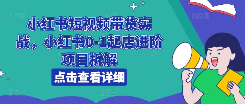 小红书短视频带货实战，小红书0-1起店进阶项目拆解-大东资源库